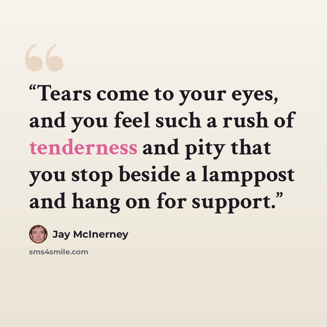 “Tears come to your eyes, and you feel such a rush of tenderness and pity that you stop beside a lamppost and hang on for support.” quote by Jay McInerney