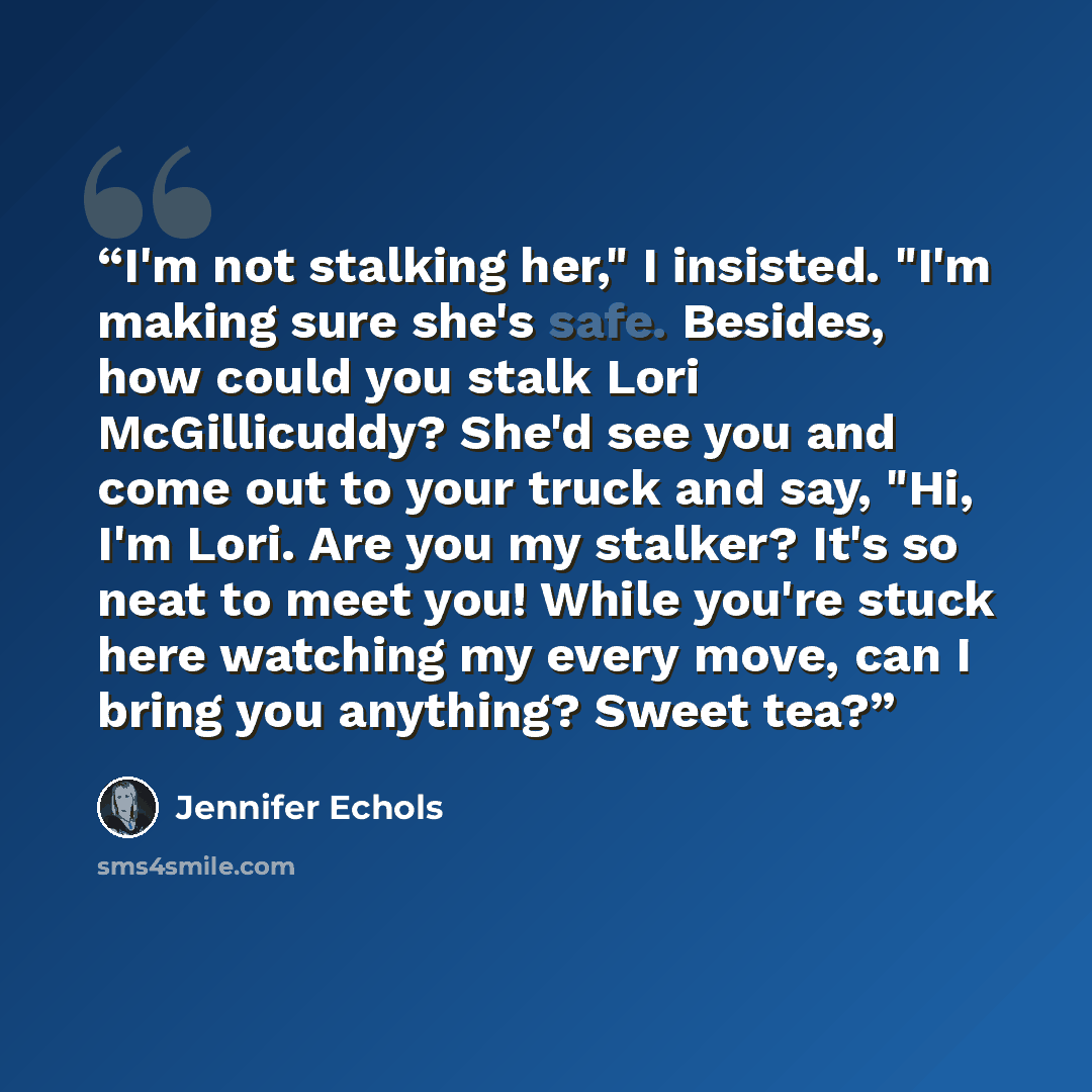 “I'm not stalking her," I insisted. "I'm making sure she's safe. Besides, how could you stalk Lori McGillicuddy? She'd see you and come out to your truck and say, "Hi, I'm Lori. Are you my stalker? It's so neat to meet you! While you're stuck here watching my every move, can I bring you anything?…” quote by Jennifer Echols