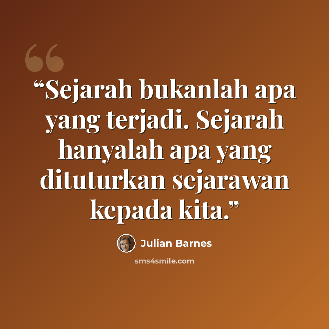 “Sejarah bukanlah apa yang terjadi. Sejarah hanyalah apa yang dituturkan sejarawan kepada kita.” quote by Julian Barnes