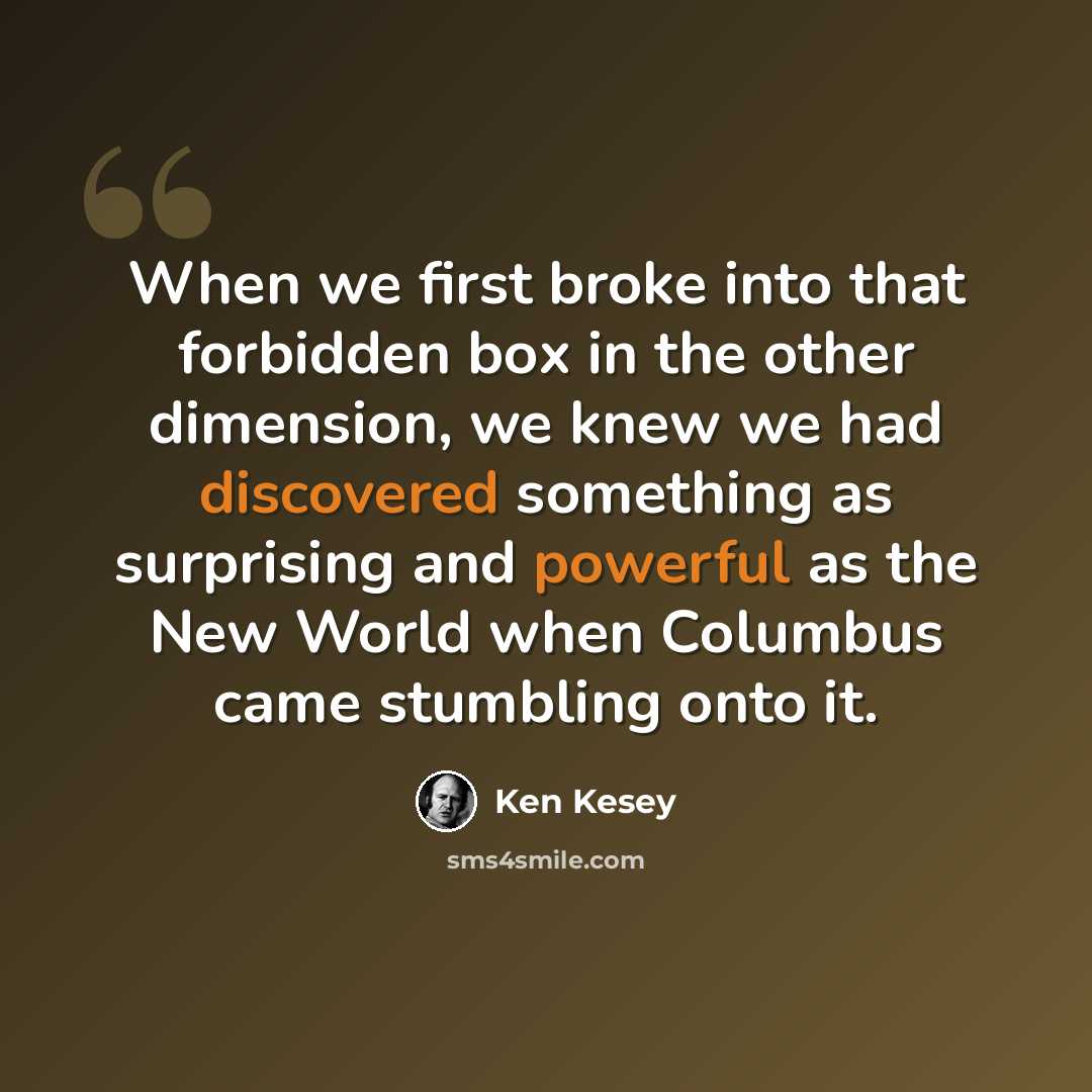 “When we first broke into that forbidden box in the other dimension, we knew we had discovered something as surprising and powerful as the New World when Columbus came stumbling onto it.” quote by Ken Kesey