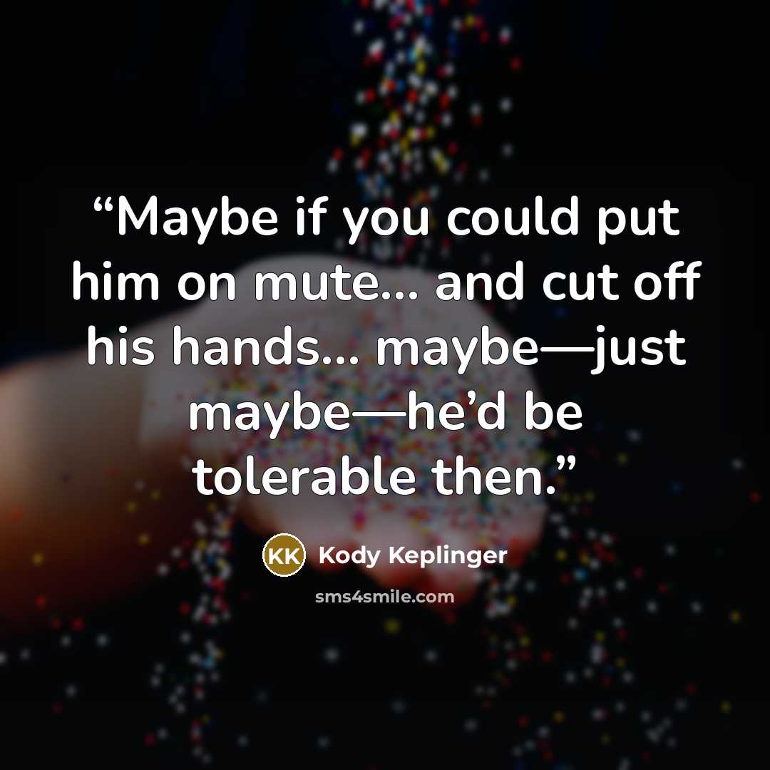 “Maybe if you could put him on mute… and cut off his hands… maybe—just maybe—he’d be tolerable then.” quote by Kody Keplinger
