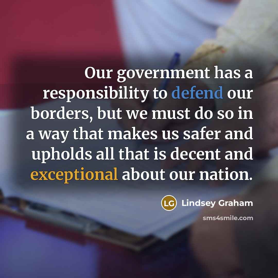 “Our government has a responsibility to defend our borders, but we must do so in a way that makes us safer and upholds all that is decent and exceptional about our nation.” quote by Lindsey Graham