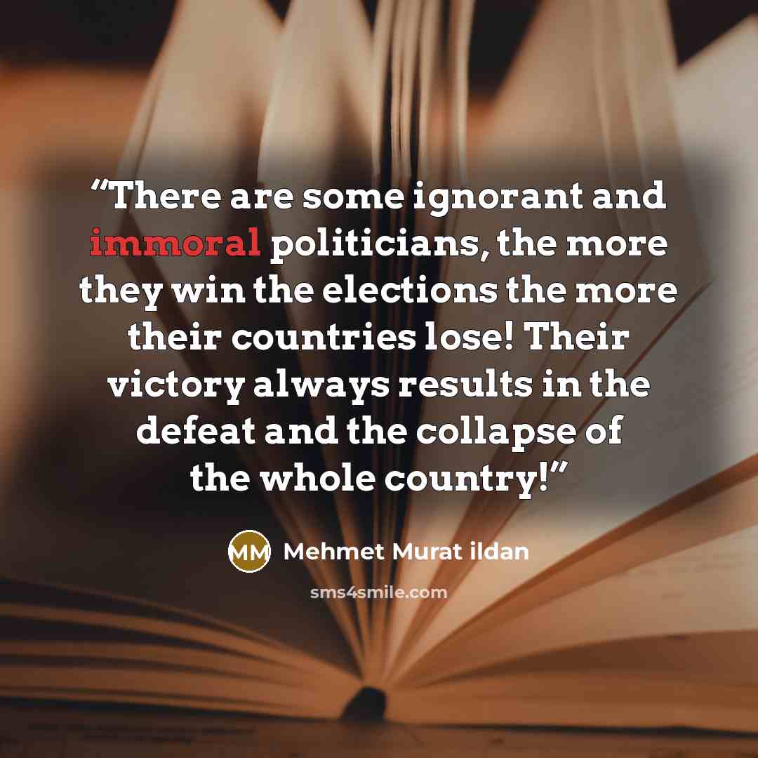 “There are some ignorant and immoral politicians, the more they win the elections the more their countries lose! Their victory always results in the defeat and the collapse of the whole country!” quote by Mehmet Murat ildan