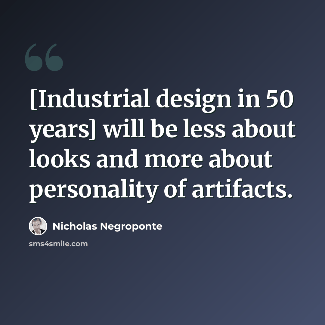 “[Industrial design in 50 years] will be less about looks and more about personality of artifacts.” quote by Nicholas Negroponte