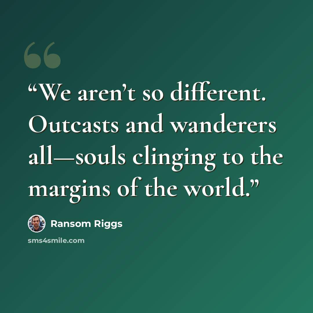 “We aren’t so different. Outcasts and wanderers all—souls clinging to the margins of the world.” quote by Ransom Riggs