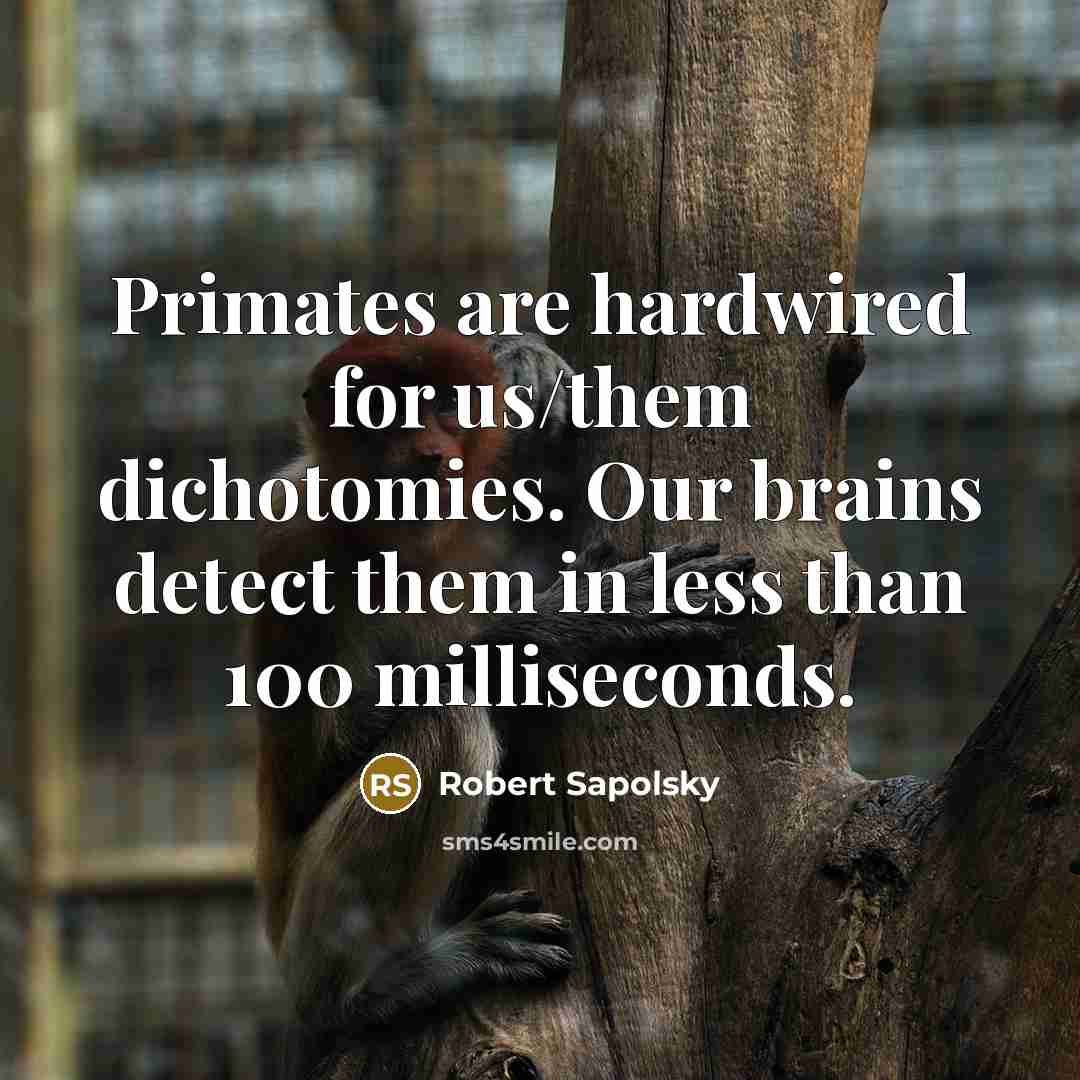 “Primates are hardwired for us/them dichotomies. Our brains detect them in less than 100 milliseconds.” quote by Robert Sapolsky