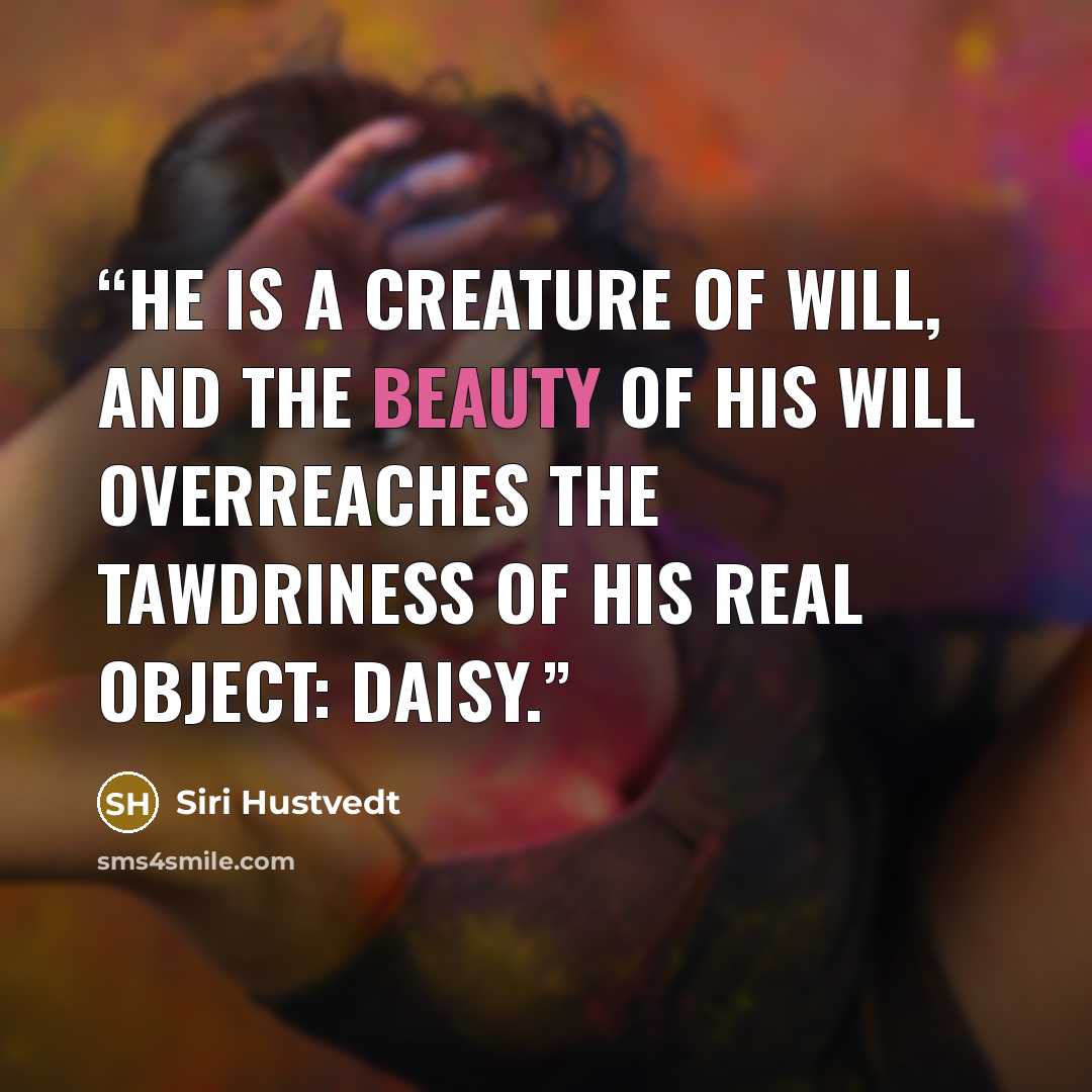 “He is a creature of will, and the beauty of his will overreaches the tawdriness of his real object: Daisy.” quote by Siri Hustvedt