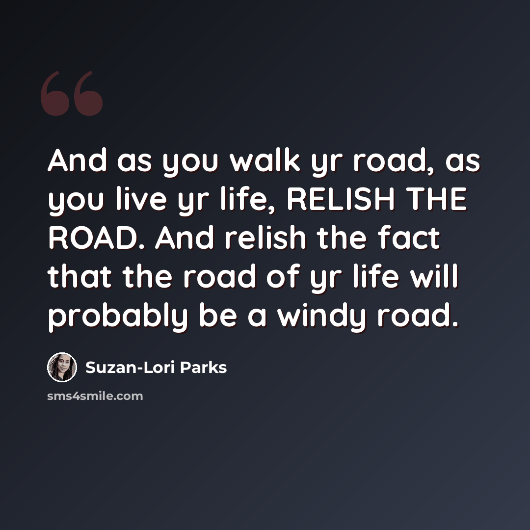 “And as you walk yr road, as you live yr life, RELISH THE ROAD. And relish the fact that the road of yr life will probably be a windy road.” quote by Suzan-Lori Parks