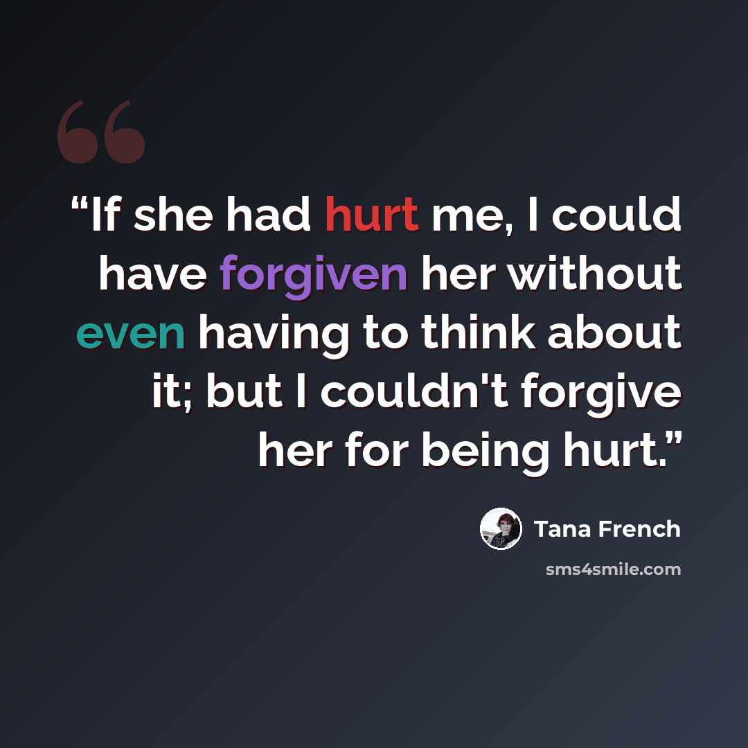 “If she had hurt me, I could have forgiven her without even having to think about it; but I couldn't forgive her for being hurt.” quote by Tana French