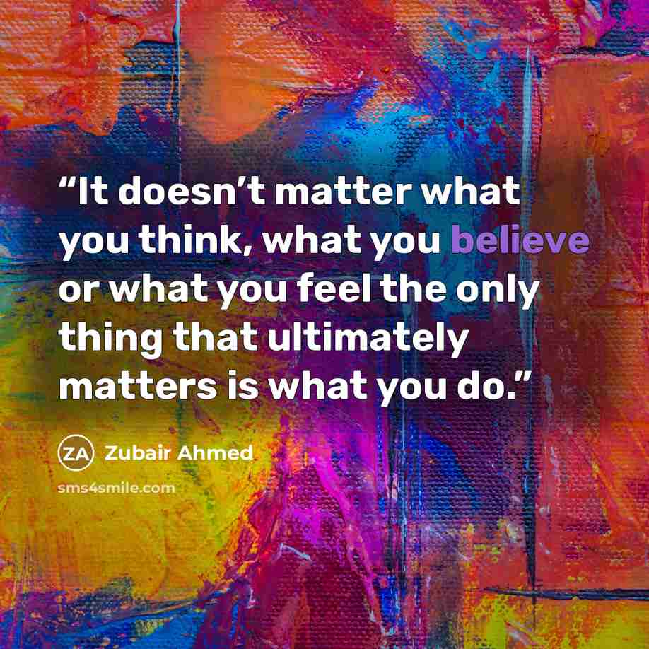 “It doesn’t matter what you think, what you believe or what you feel the only thing that ultimately matters is what you do.” quote by Zubair Ahmed