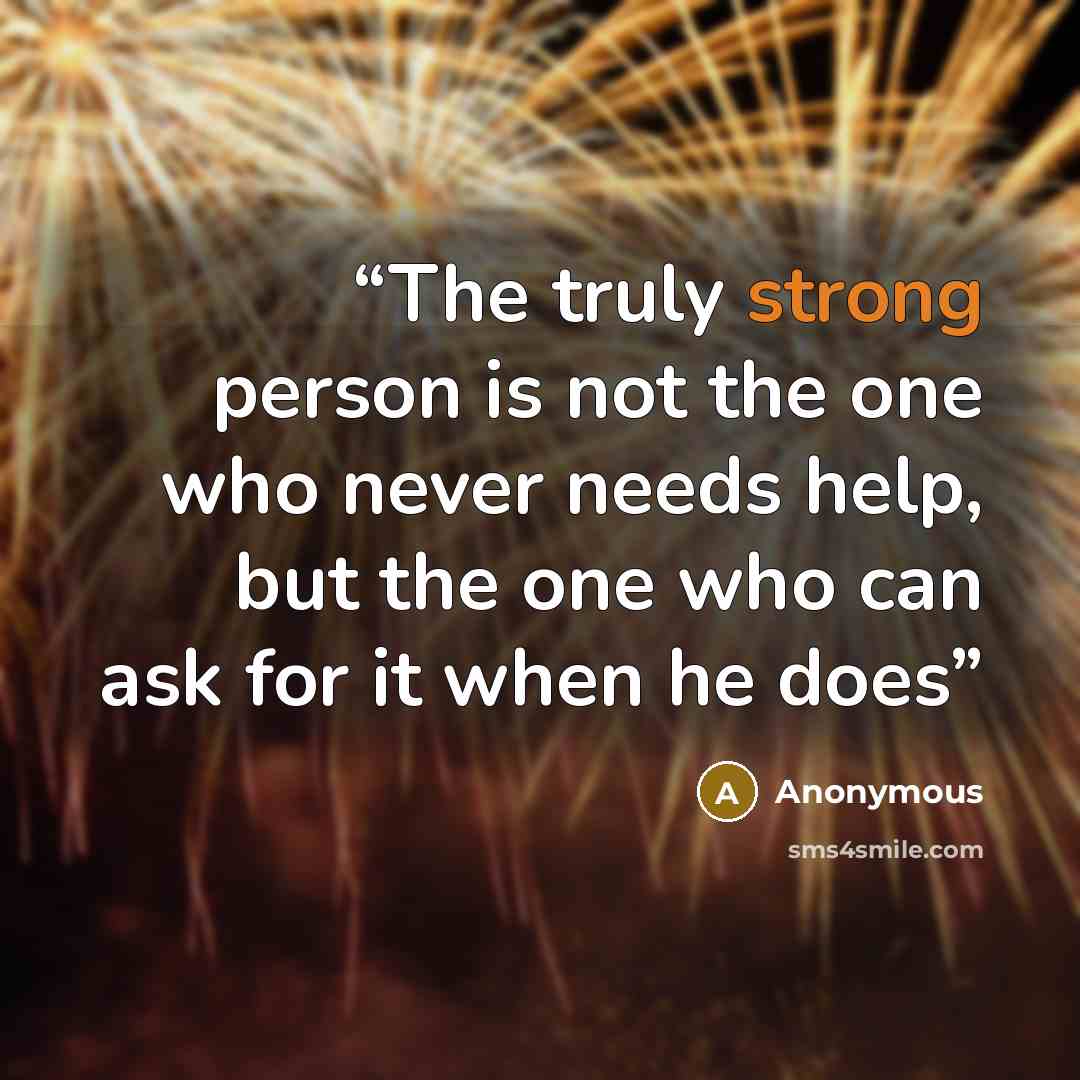 “The truly strong person is not the one who never needs help, but the one who can ask for it when he does” quote by Anonymous