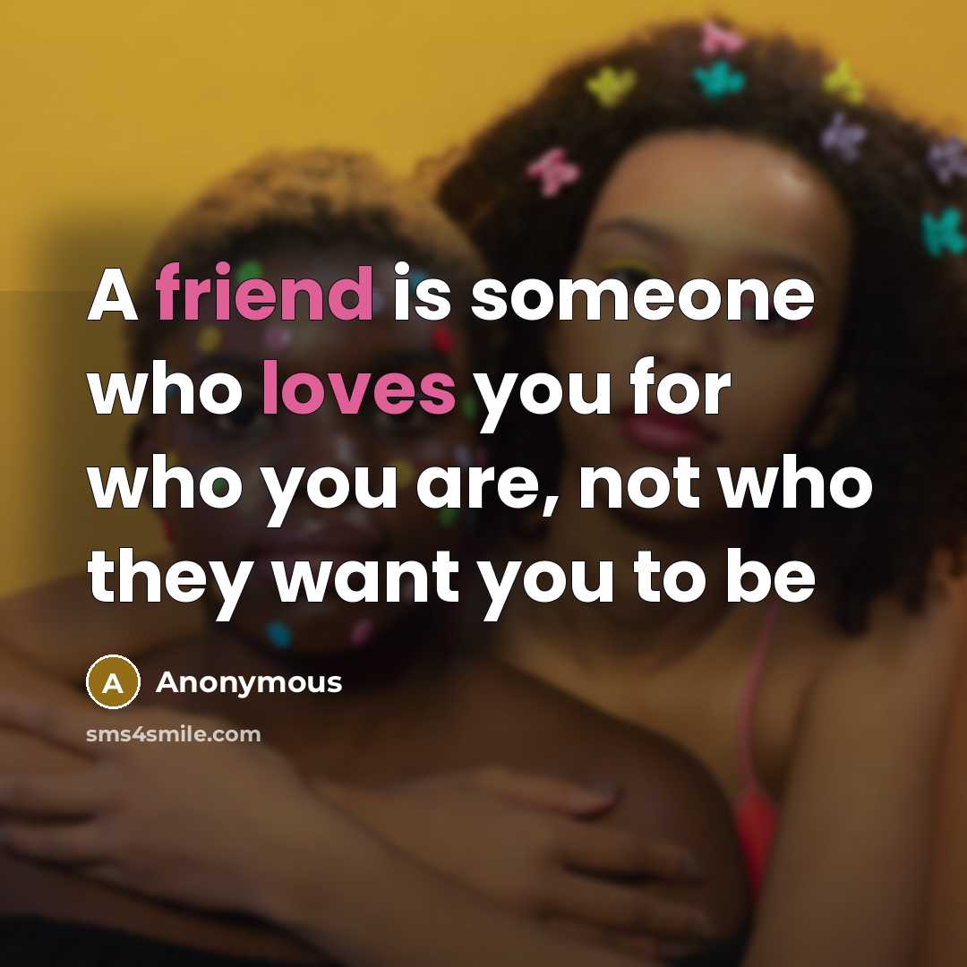 “A friend is someone who loves you for who you are, not who they want you to be” quote by Anonymous