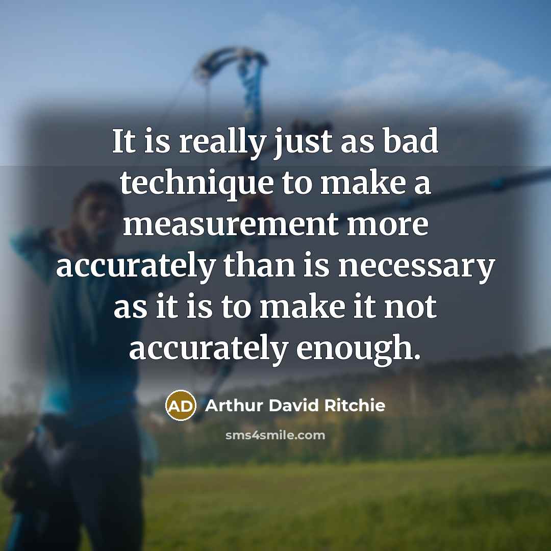 “It is really just as bad technique to make a measurement more accurately than is necessary as it is to make it not accurately enough.” quote by Arthur David Ritchie