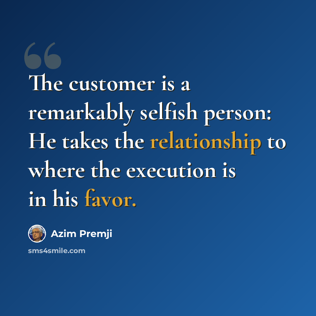 “The customer is a remarkably selfish person: He takes the relationship to where the execution is in his favor.” quote by Azim Premji