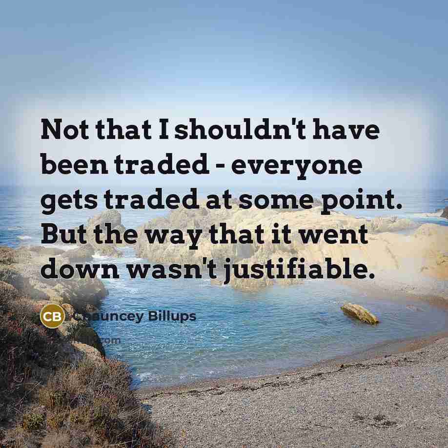 “Not that I shouldn't have been traded - everyone gets traded at some point. But the way that it went down wasn't justifiable.” quote by Chauncey Billups