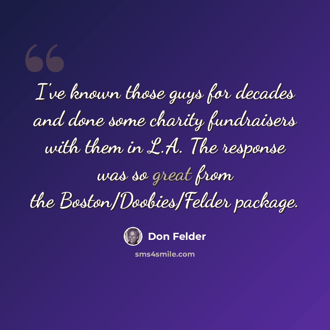 “I've known those guys for decades and done some charity fundraisers with them in L.A. The response was so great from the Boston/Doobies/Felder package.” quote by Don Felder