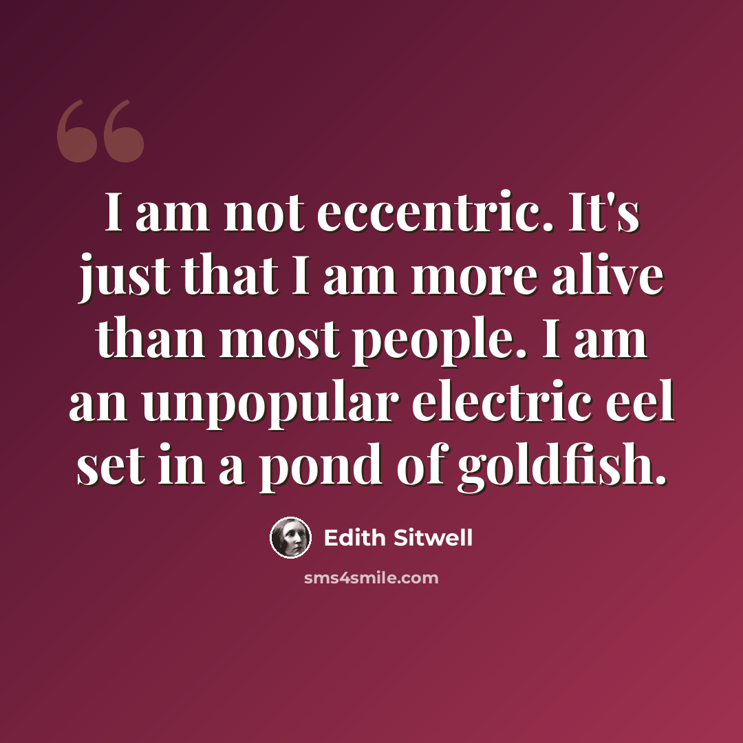 “I am not eccentric. It's just that I am more alive than most people. I am an unpopular electric eel set in a pond of goldfish.” quote by Edith Sitwell