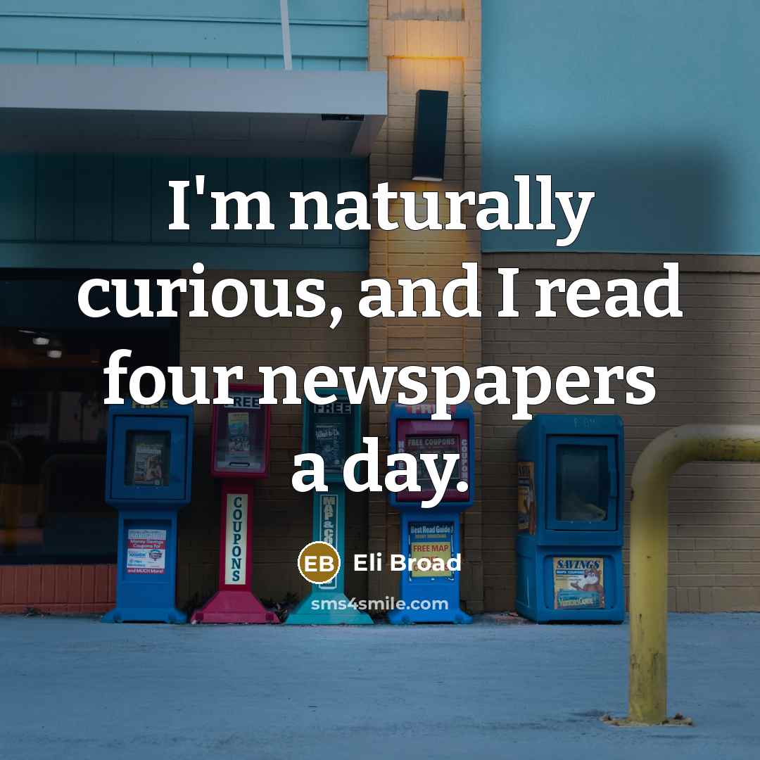“I'm naturally curious, and I read four newspapers a day.” quote by Eli Broad