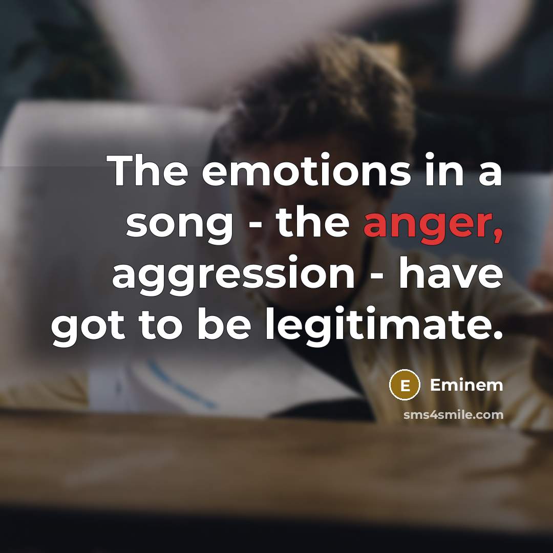 “The emotions in a song - the anger, aggression - have got to be legitimate.” quote by Eminem