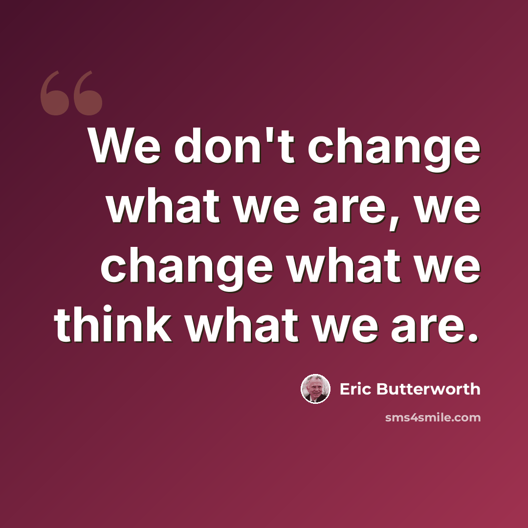 “We don't change what we are, we change what we think what we are.” quote by Eric Butterworth