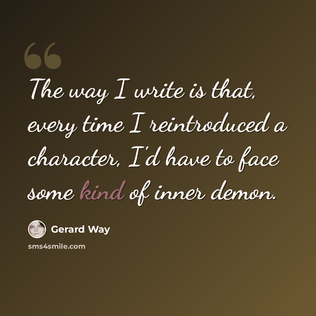 “The way I write is that, every time I reintroduced a character, I'd have to face some kind of inner demon.” quote by Gerard Way