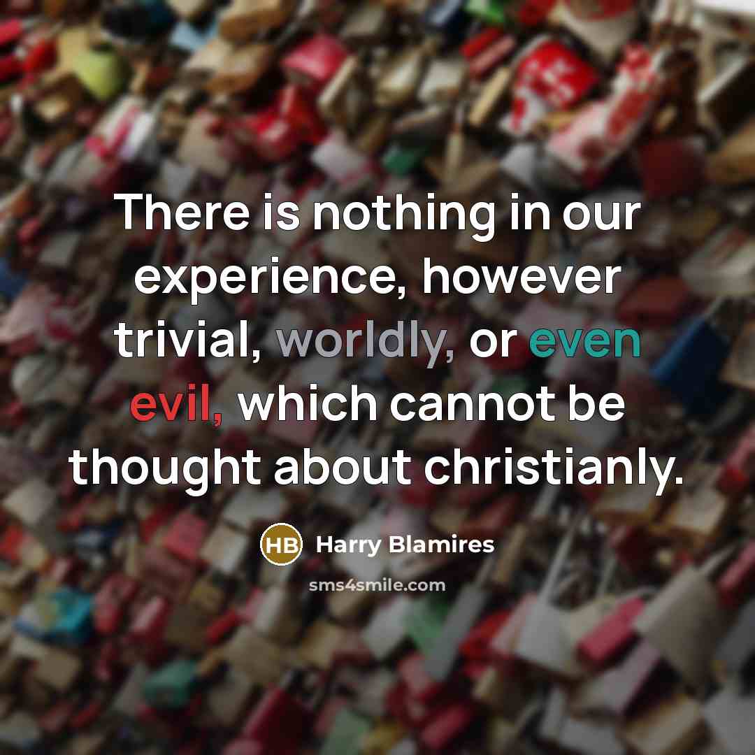 “There is nothing in our experience, however trivial, worldly, or even evil, which cannot be thought about christianly.” quote by Harry Blamires