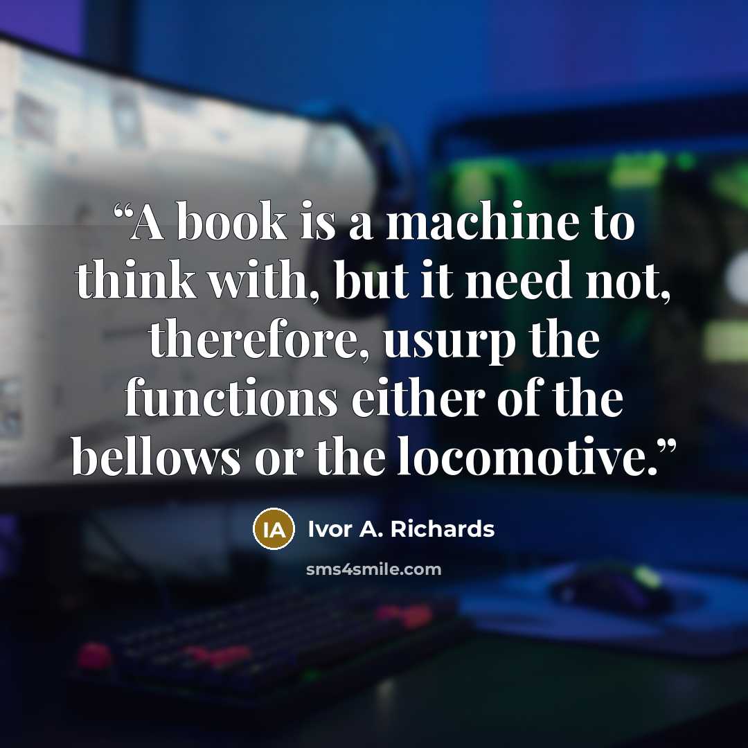 “A book is a machine to think with, but it need not, therefore, usurp the functions either of the bellows or the locomotive.” quote by Ivor A. Richards