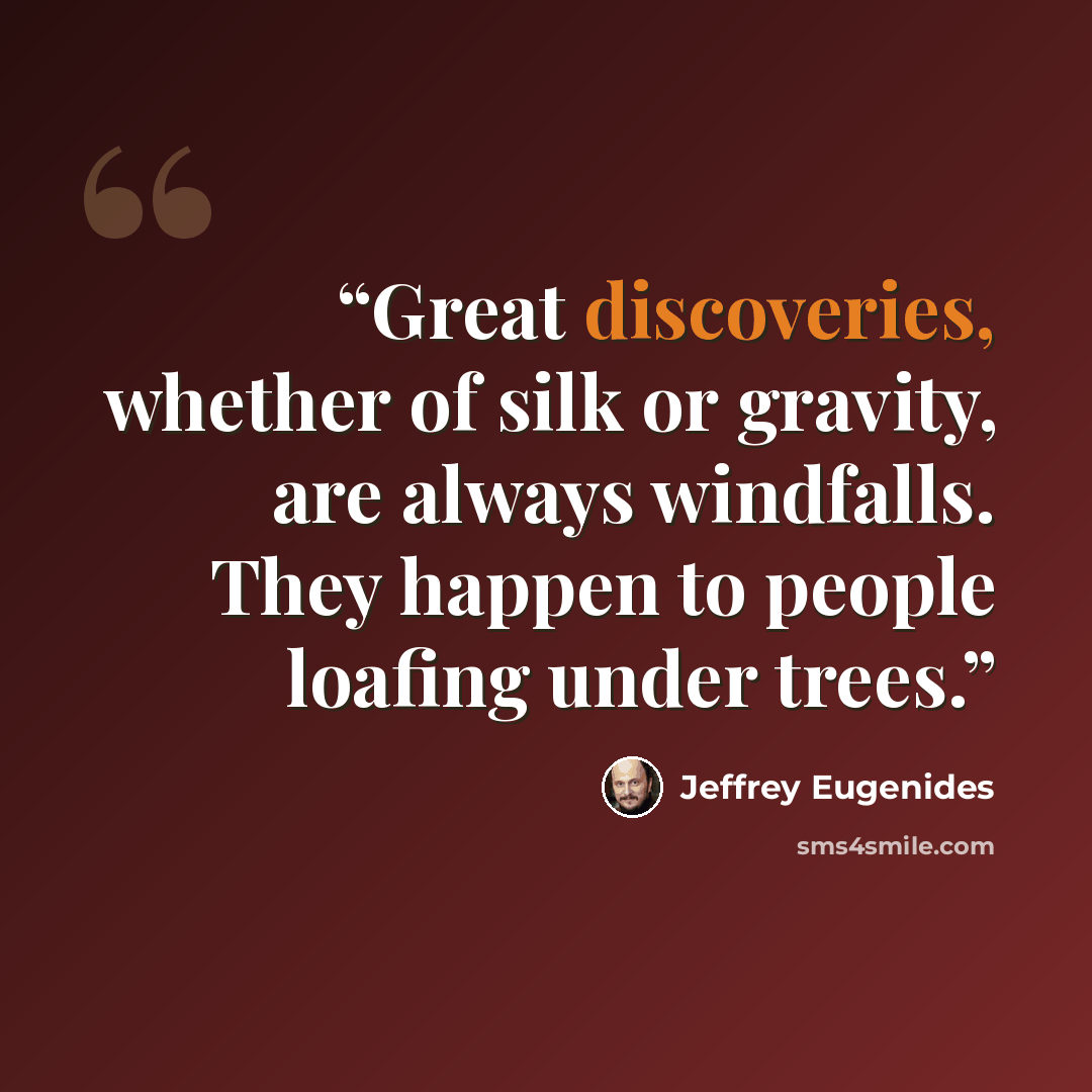 “Great discoveries, whether of silk or gravity, are always windfalls. They happen to people loafing under trees.” quote by Jeffrey Eugenides