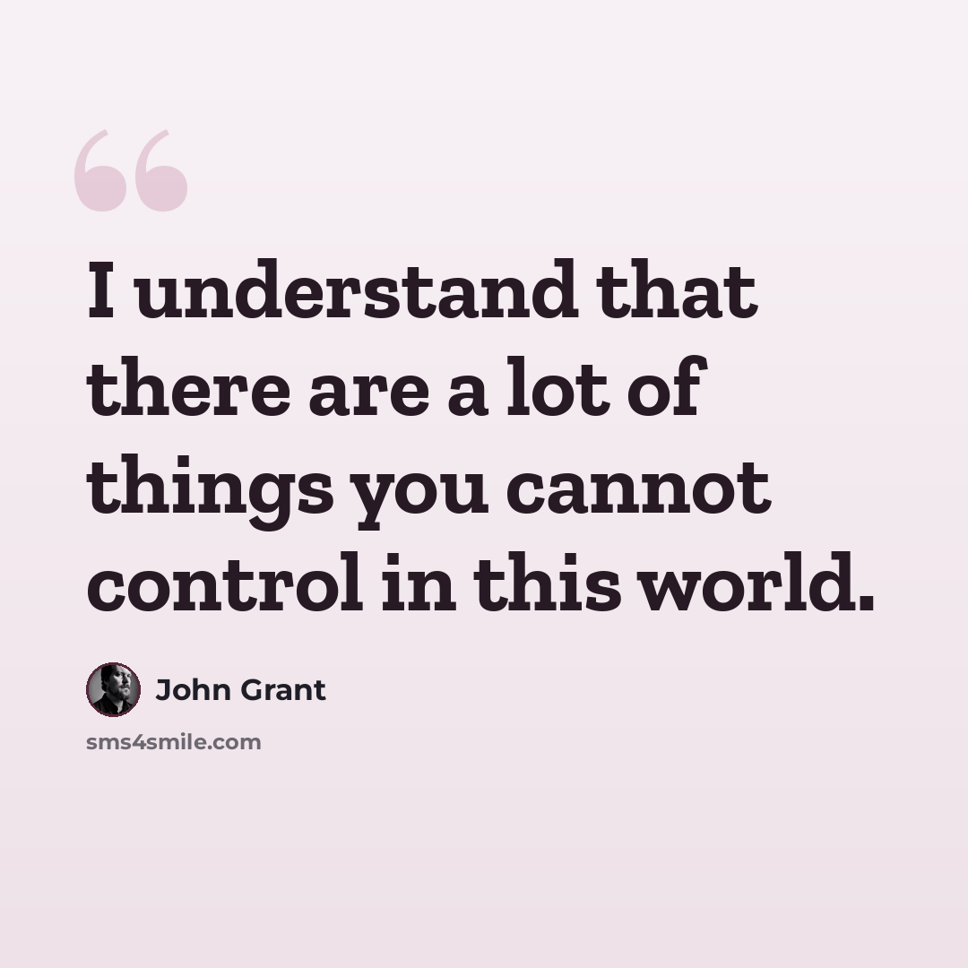 “I understand that there are a lot of things you cannot control in this world.” quote by John Grant