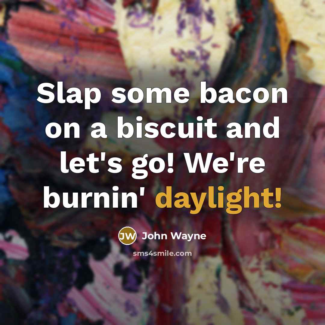 “Slap some bacon on a biscuit and let's go! We're burnin' daylight!” quote by John Wayne