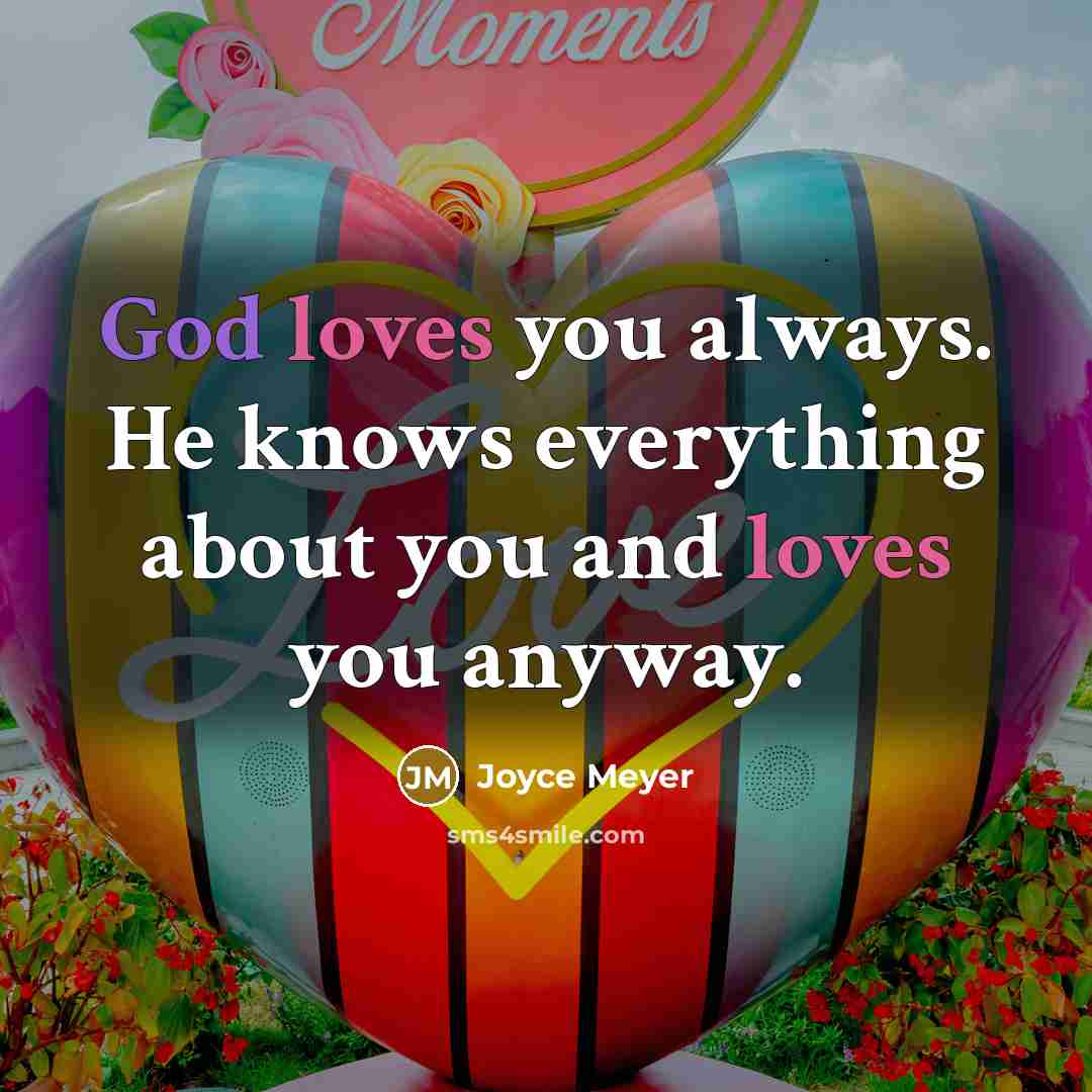 “God loves you always. He knows everything about you and loves you anyway.” quote by Joyce Meyer