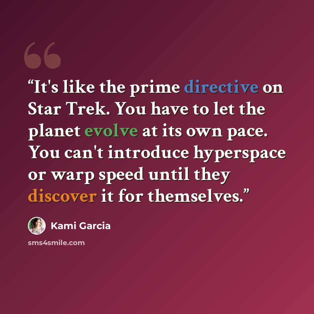 “It's like the prime directive on Star Trek. You have to let the planet evolve at its own pace. You can't introduce hyperspace or warp speed until they discover it for themselves.” quote by Kami Garcia