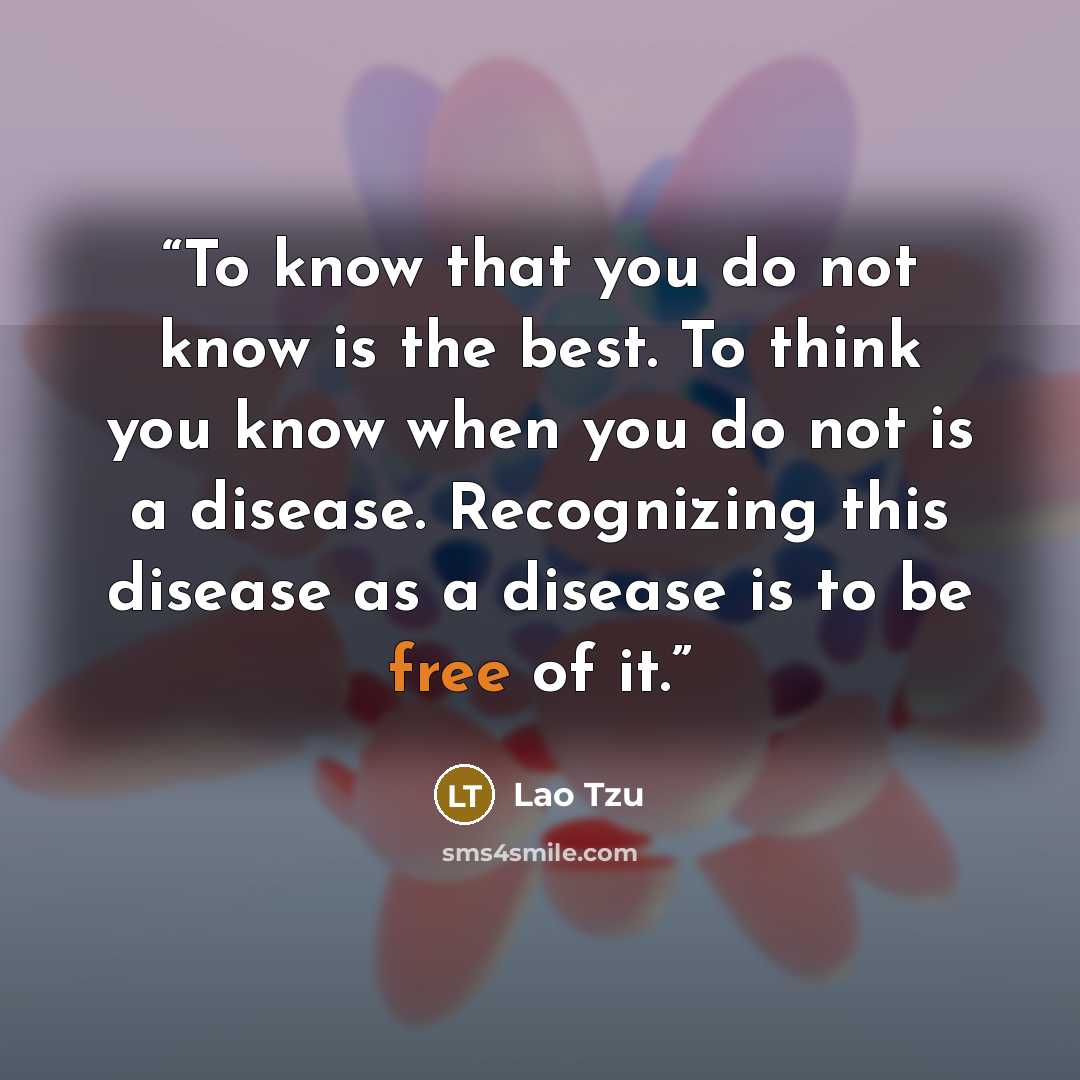 “To know that you do not know is the best. To think you know when you do not is a disease. Recognizing this disease as a disease is to be free of it.” quote by Lao Tzu