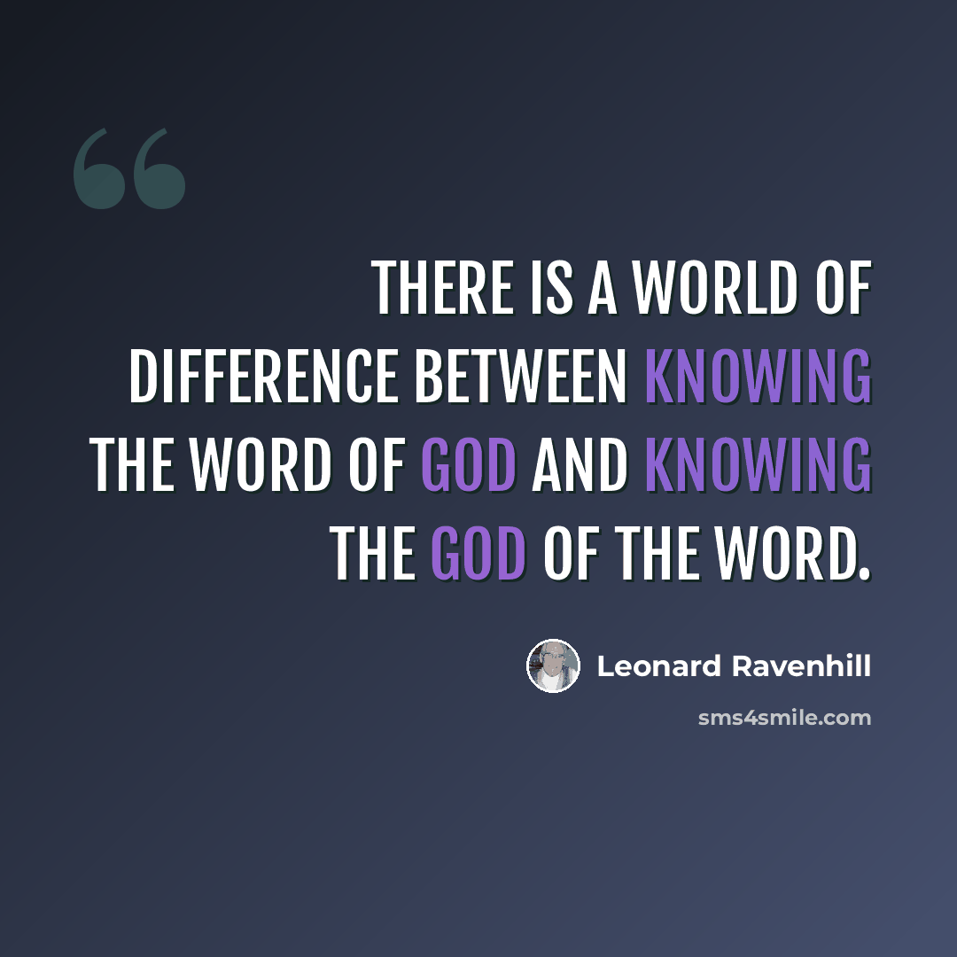 “There is a world of difference between knowing the Word of God and knowing the God of the Word.” quote by Leonard Ravenhill