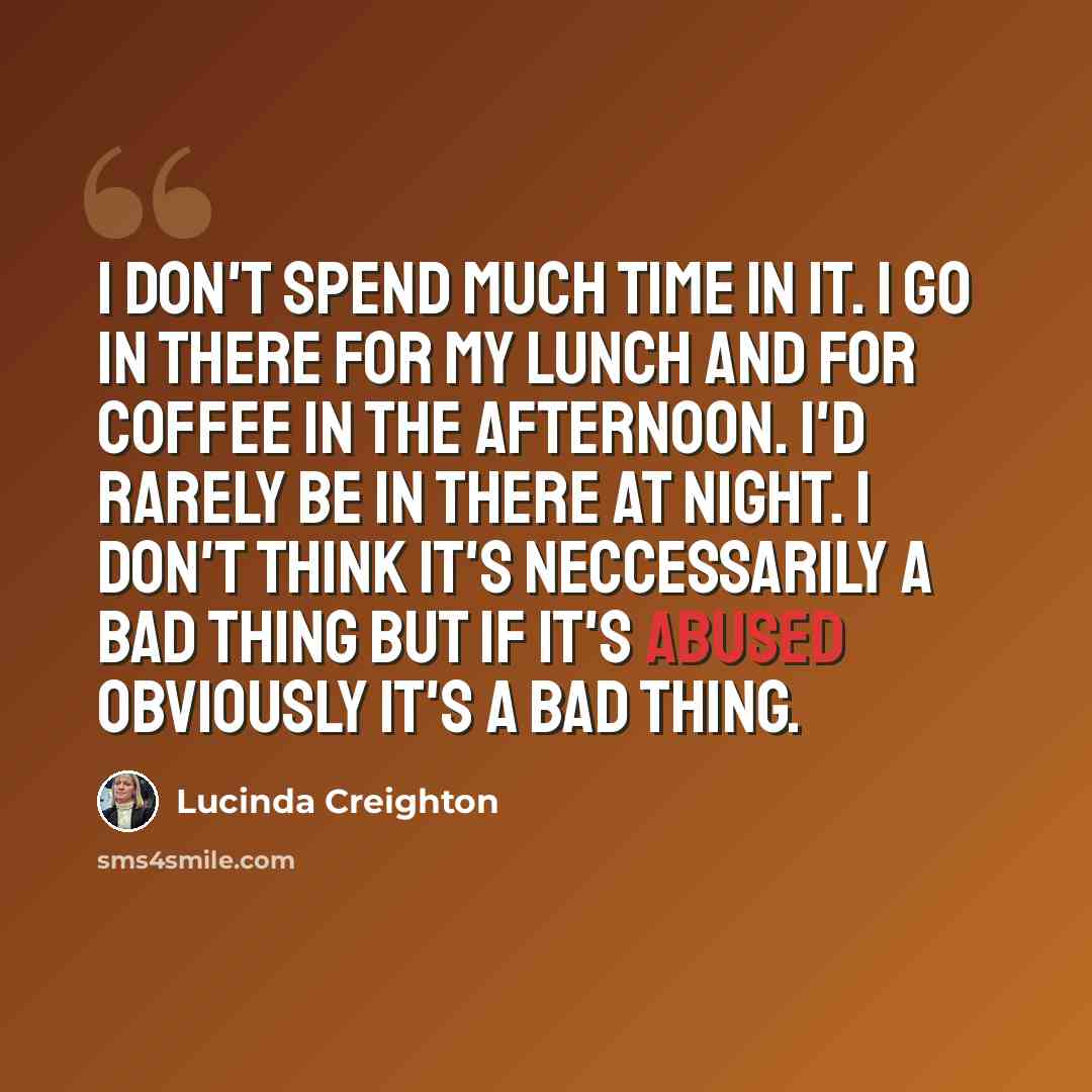 “I don't spend much time in it. I go in there for my lunch and for coffee in the afternoon. I'd rarely be in there at night. I don't think it's neccessarily a bad thing but if it's abused obviously it's a bad thing.” quote by Lucinda Creighton