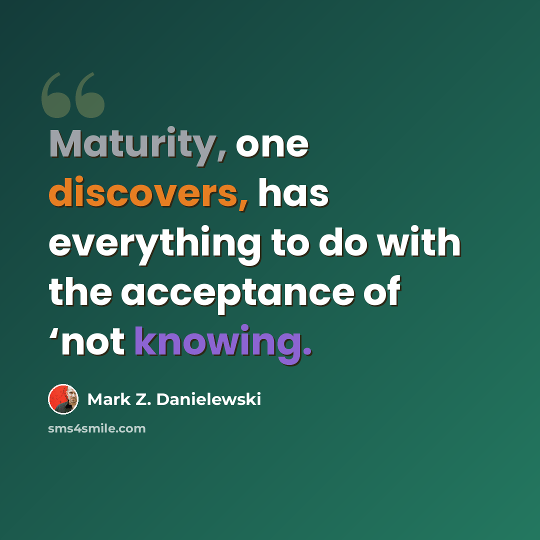 “Maturity, one discovers, has everything to do with the acceptance of ‘not knowing.” quote by Mark Z. Danielewski