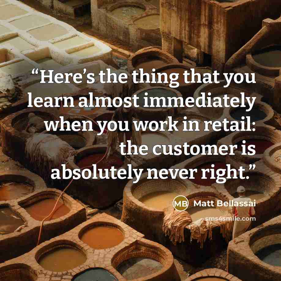“Here’s the thing that you learn almost immediately when you work in retail: the customer is absolutely never right.” quote by Matt Bellassai