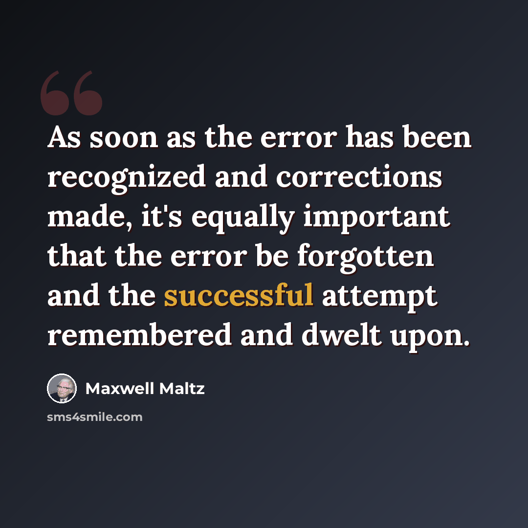 “As soon as the error has been recognized and corrections made, it's equally important that the error be forgotten and the successful attempt remembered and dwelt upon.” quote by Maxwell Maltz