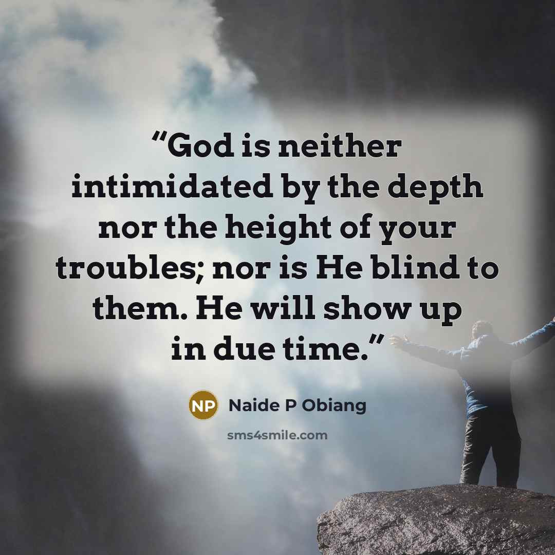 “God is neither intimidated by the depth nor the height of your troubles; nor is He blind to them. He will show up in due time.” quote by Naide P Obiang