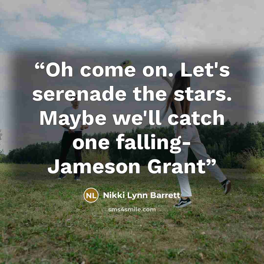 “Oh come on. Let's serenade the stars. Maybe we'll catch one falling- Jameson Grant” quote by Nikki Lynn Barrett