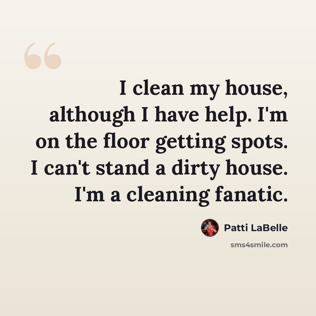 “I clean my house, although I have help. I'm on the floor getting spots. I can't stand a dirty house. I'm a cleaning fanatic.” quote by Patti LaBelle