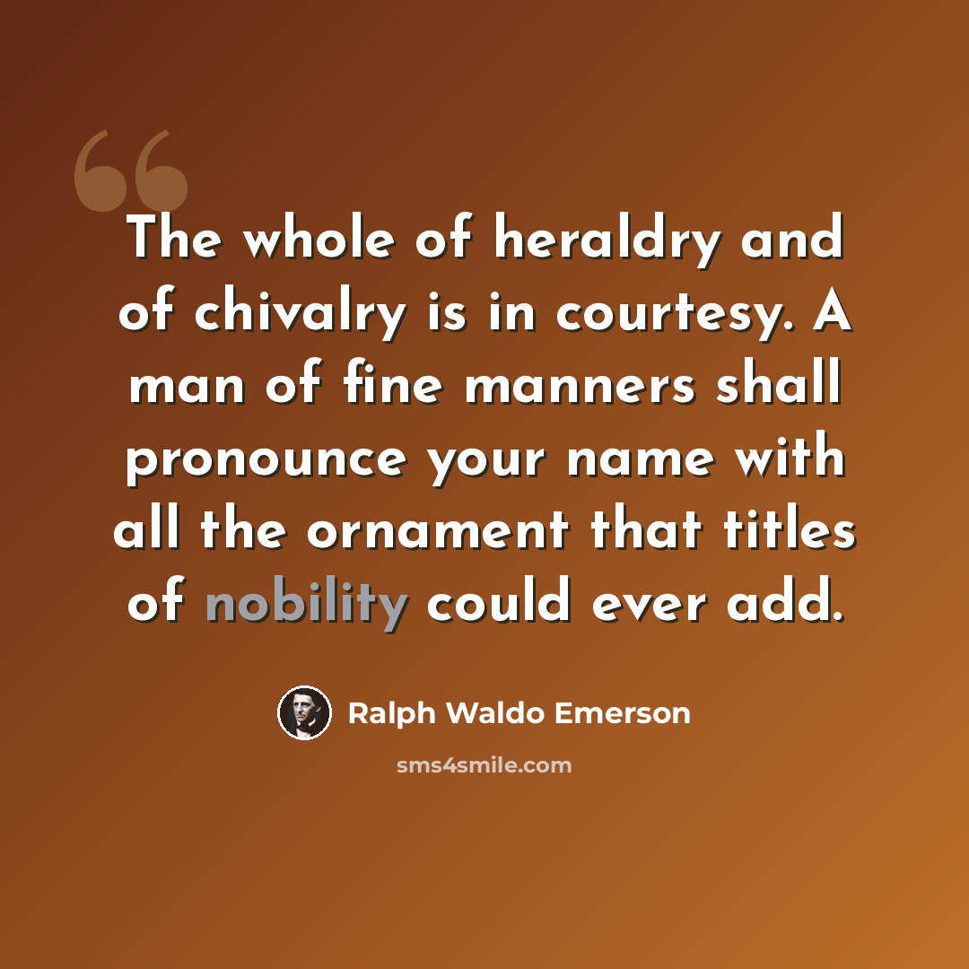 “The whole of heraldry and of chivalry is in courtesy. A man of fine manners shall pronounce your name with all the ornament that titles of nobility could ever add.” quote by Ralph Waldo Emerson