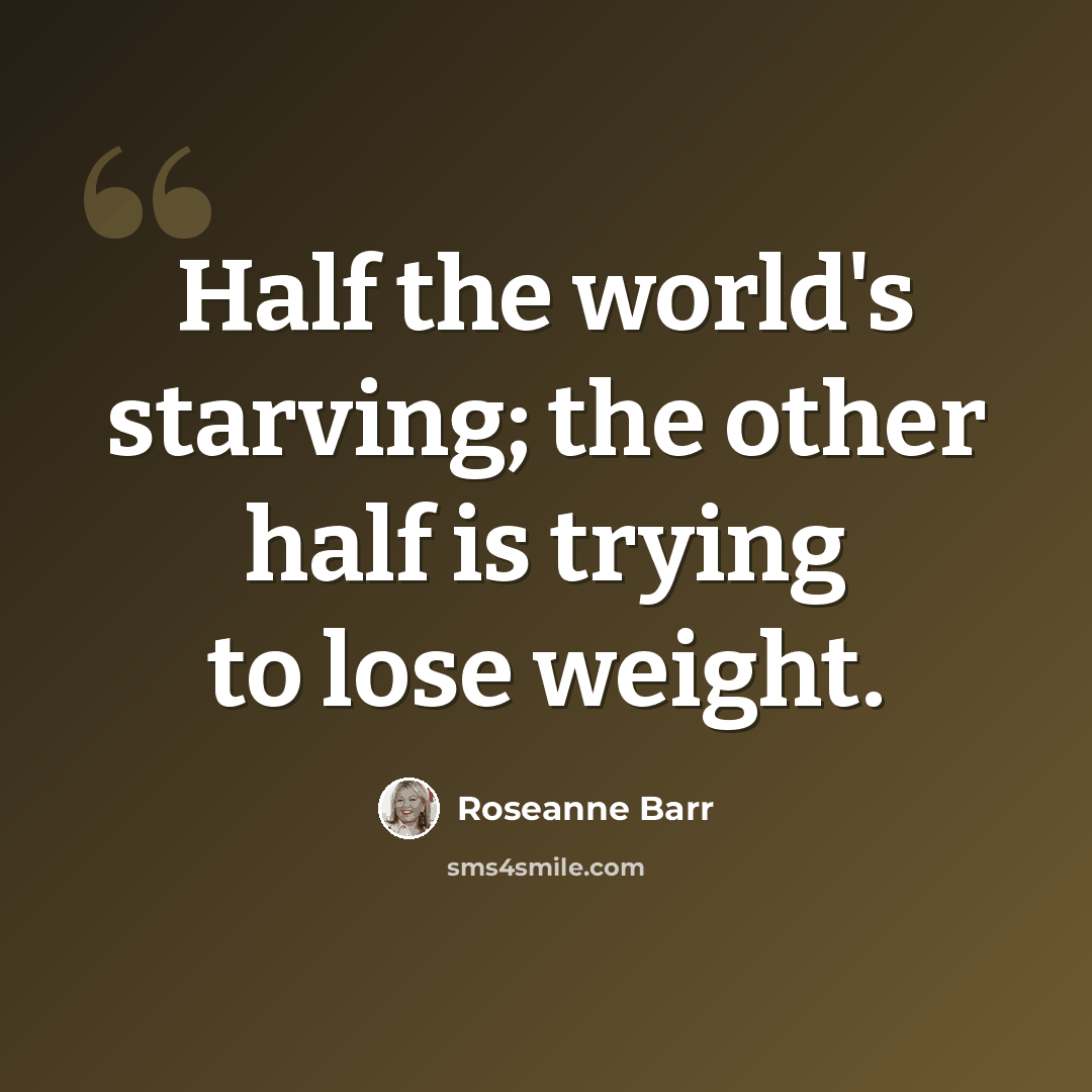 “Half the world's starving; the other half is trying to lose weight.” quote by Roseanne Barr