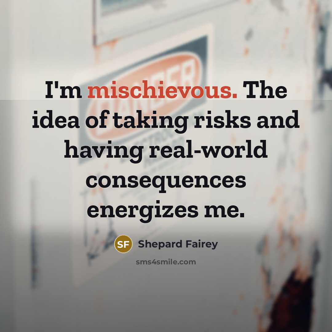 “I'm mischievous. The idea of taking risks and having real-world consequences energizes me.” quote by Shepard Fairey