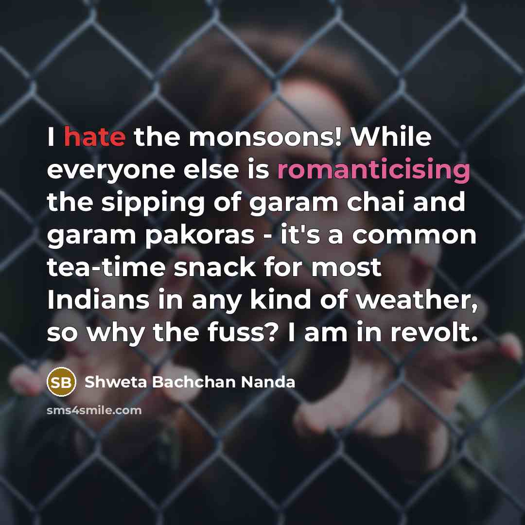 “I hate the monsoons! While everyone else is romanticising the sipping of garam chai and garam pakoras - it's a common tea-time snack for most Indians in any kind of weather, so why the fuss? I am in revolt.” quote by Shweta Bachchan Nanda