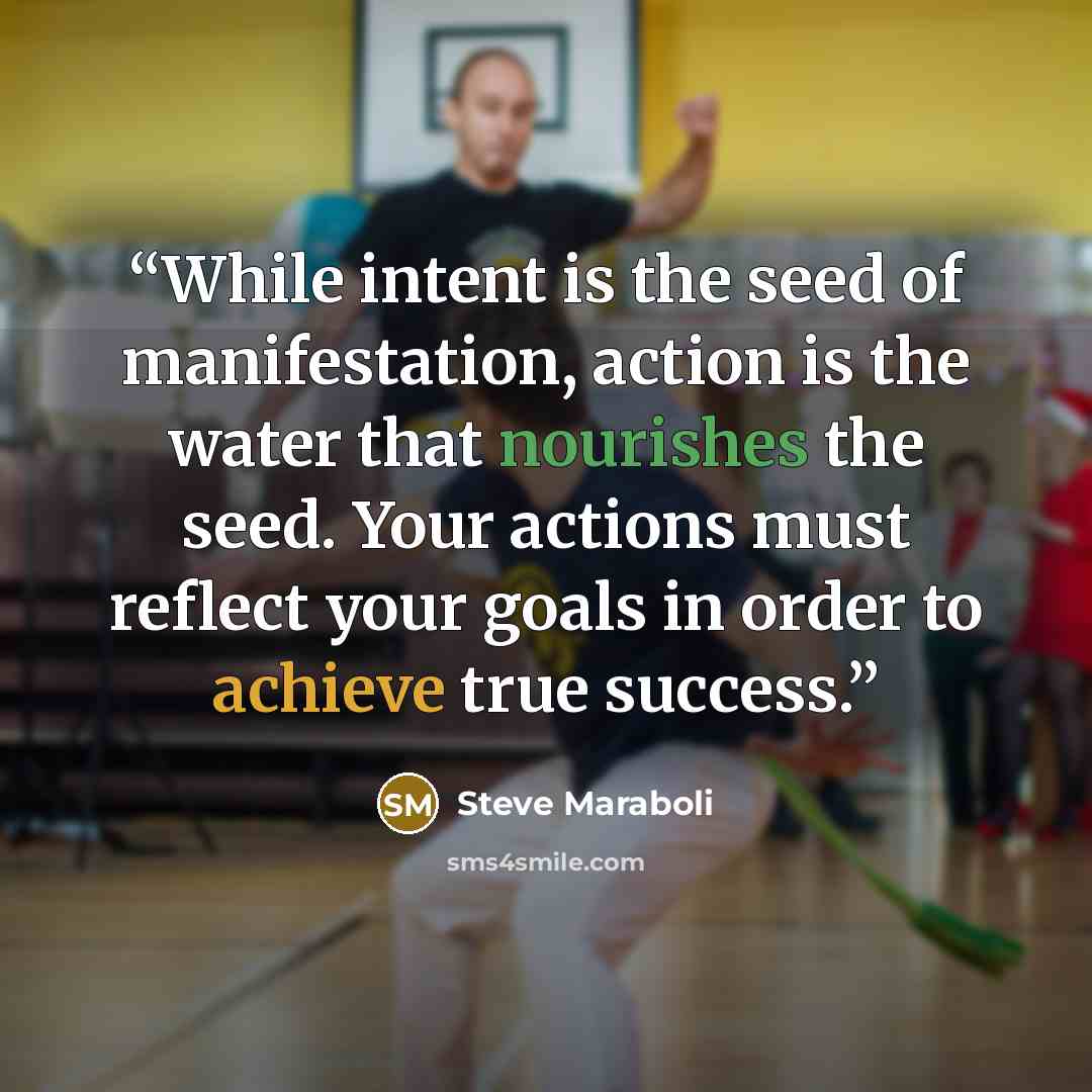 “While intent is the seed of manifestation, action is the water that nourishes the seed. Your actions must reflect your goals in order to achieve true success.” quote by Steve Maraboli