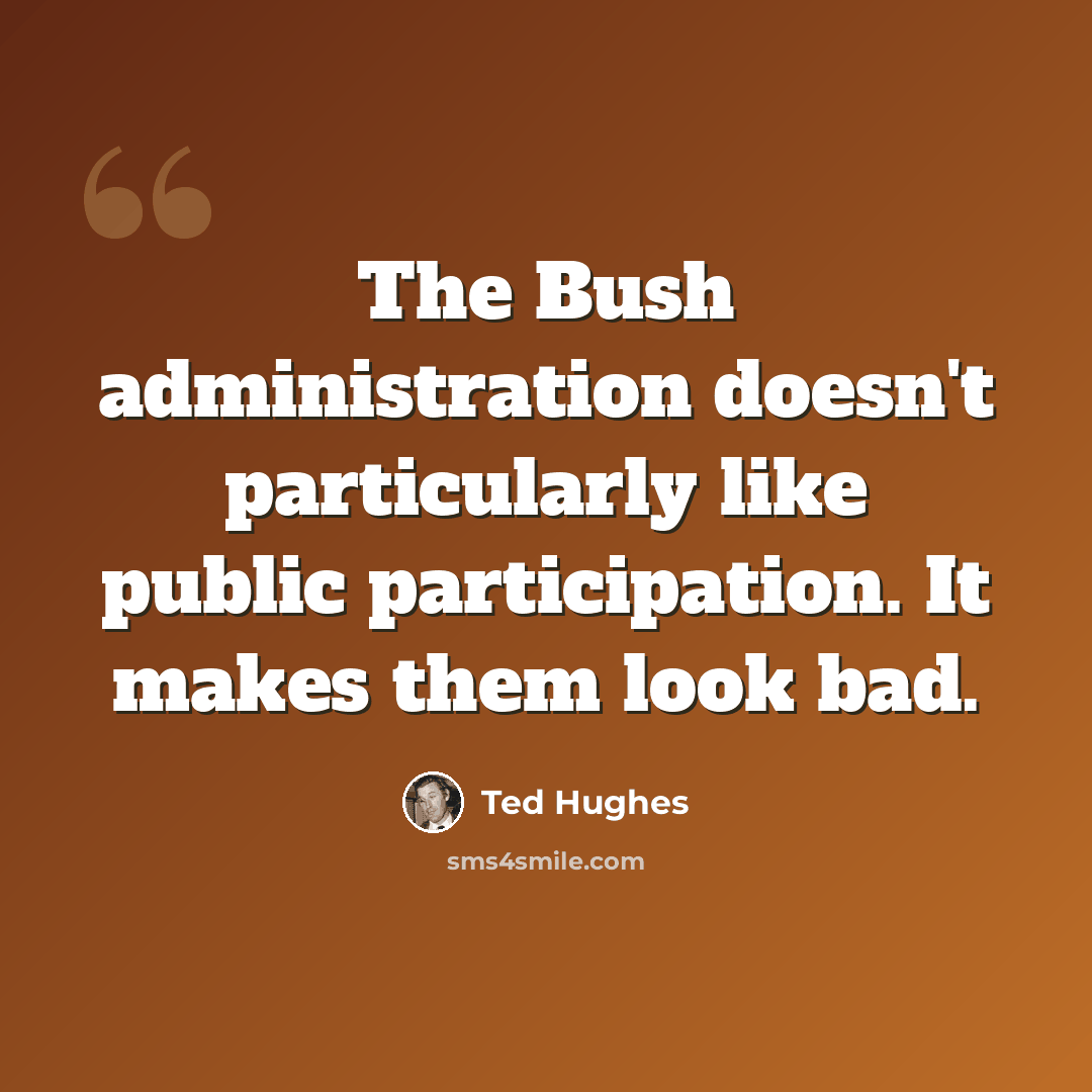 “The Bush administration doesn't particularly like public participation. It makes them look bad.” quote by Ted Hughes