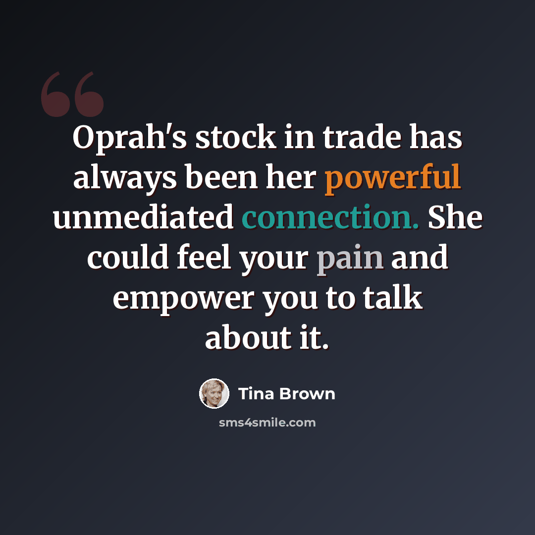 “Oprah's stock in trade has always been her powerful unmediated connection. She could feel your pain and empower you to talk about it.” quote by Tina Brown