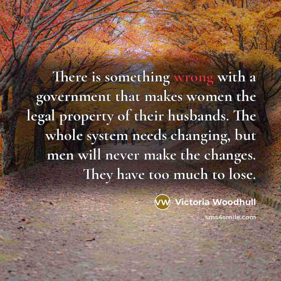 “There is something wrong with a government that makes women the legal property of their husbands. The whole system needs changing, but men will never make the changes. They have too much to lose.” quote by Victoria Woodhull