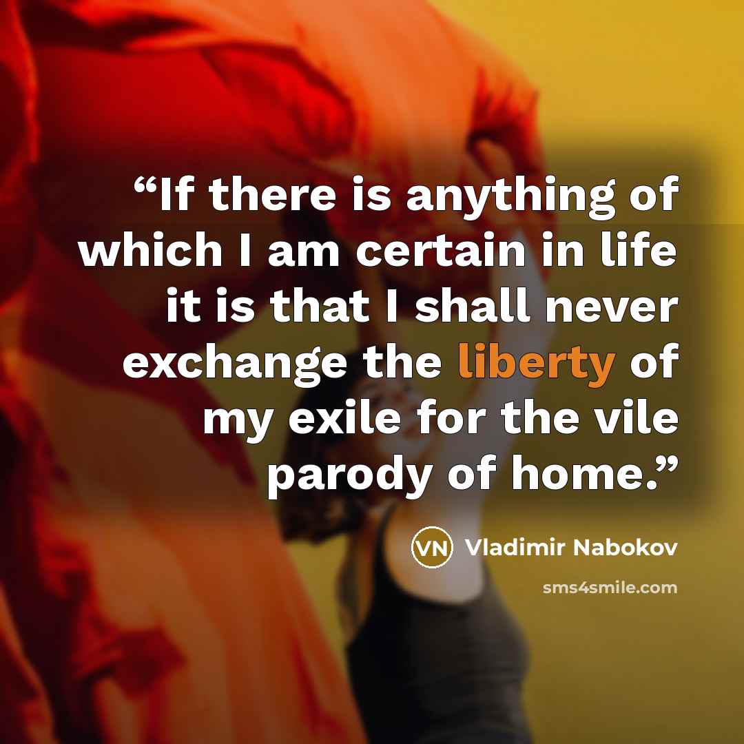 “If there is anything of which I am certain in life it is that I shall never exchange the liberty of my exile for the vile parody of home.” quote by Vladimir Nabokov
